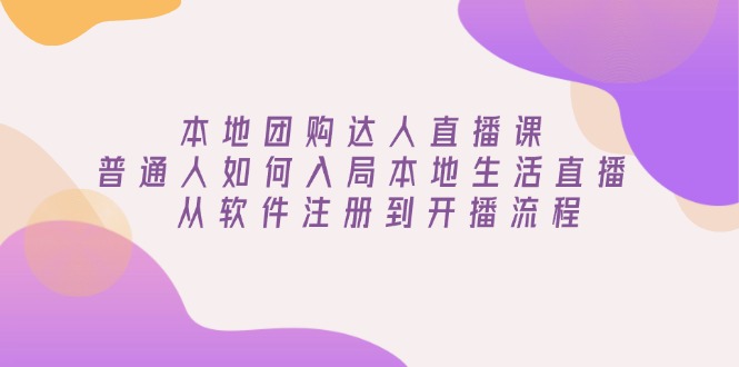 本地团购达人直播课：普通人如何入局本地生活直播, 从软件注册到开播流程-创客资源阁