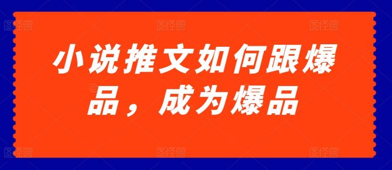 小说推文如何跟爆品，成为爆品【揭秘】-创客资源阁