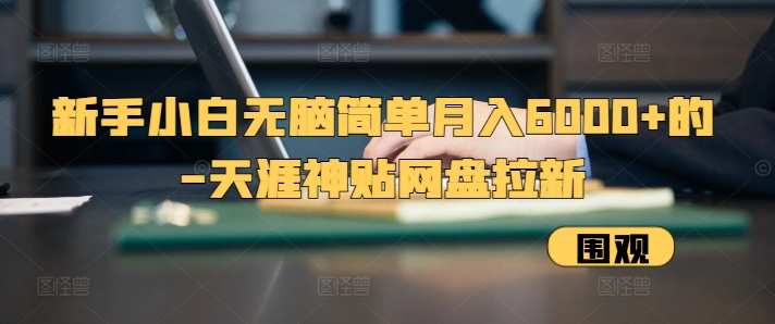 新手小白无脑简单月入6000+的-天涯神贴网盘拉新【揭秘】-创客资源阁