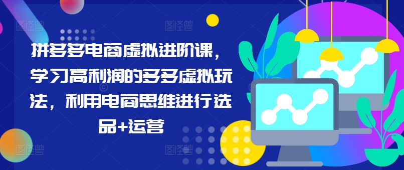 拼多多电商虚拟进阶课，学习高利润的多多虚拟玩法，利用电商思维进行选品+运营-创客资源阁