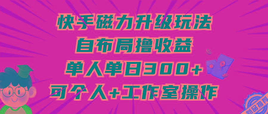 (9368期)快手磁力升级玩法，自布局撸收益，单人单日300+，个人工作室均可操作-创客资源阁