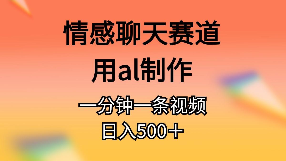 情感聊天赛道用al制作一分钟一条视频日入500＋-创客资源阁