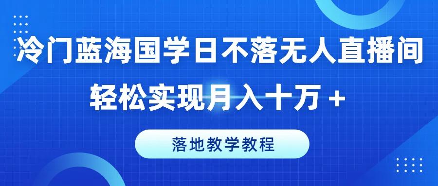 冷门蓝海国学日不落无人直播间，轻松实现月入十万+，落地教学教程【揭秘】-创客资源阁
