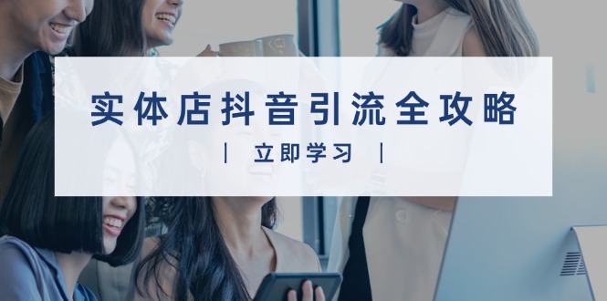 实体店抖音引流全攻略，从视频制作到直播变现，打造火爆生意-创客资源阁