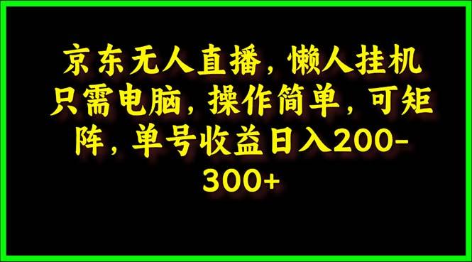 (9973期)京东无人直播，电脑挂机，操作简单，懒人专属，可矩阵操作 单号日入200-300-创客资源阁