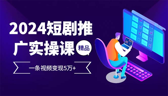 2024最火爆的项目短剧推广实操课 一条视频变现5万+(附软件工具-创客资源阁