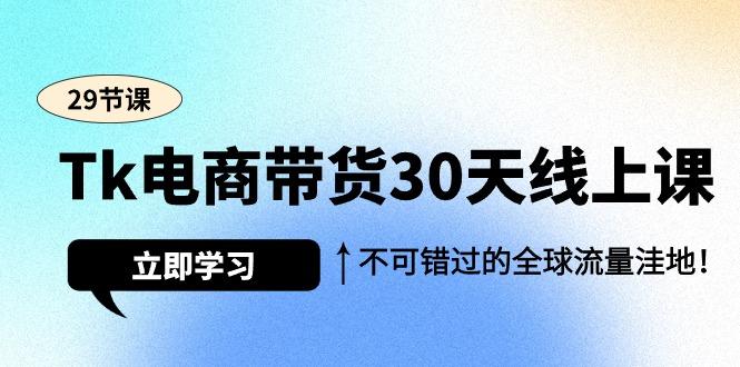 (9463期)Tk电商带货30天线上课，不可错过的全球流量洼地(29节课)-创客资源阁