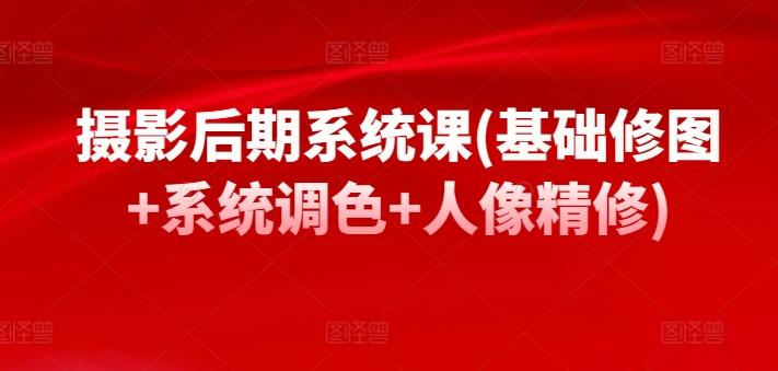摄影后期系统课(基础修图+系统调色+人像精修)-创客资源阁