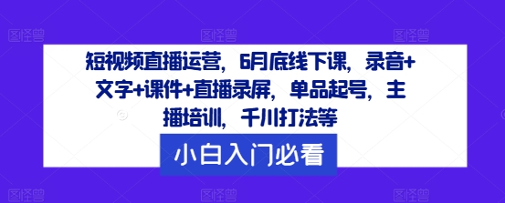 短视频直播运营，6月底线下课，录音+文字+课件+直播录屏，单品起号，主播培训，千川打法等-创客资源阁