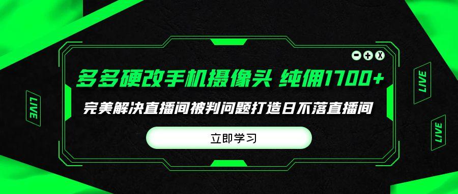 (9987期)多多硬改手机摄像头，单场带货纯佣1700+完美解决直播间被判问题，打造日…-创客资源阁