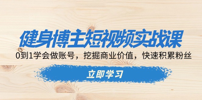健身博主短视频实战课：0到1学会做账号，挖掘商业价值，快速积累粉丝-创客资源阁
