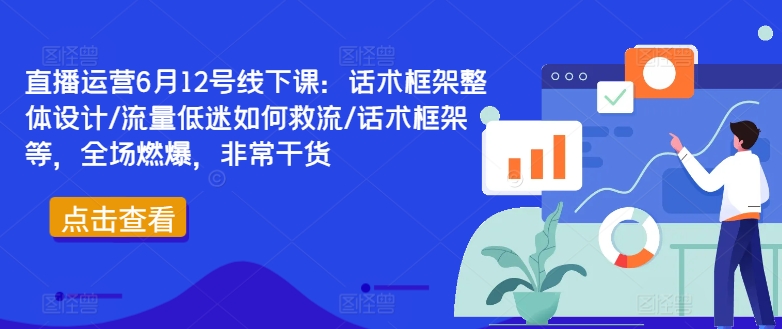 直播运营6月12号线下课：话术框架整体设计/流量低迷如何救流/话术框架等，全场燃爆，非常干货-创客资源阁