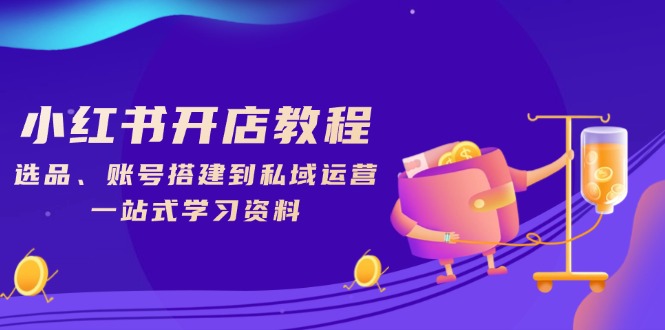 小红书开店教程，选品、账号搭建到私域运营，一站式学习资料-创客资源阁