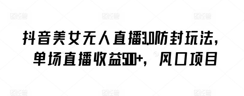抖音美女无人直播3.0防封玩法，单场直播收益500+，风口项目【揭秘】-创客资源阁