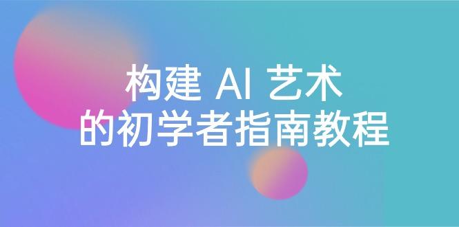 Stable Diffusion 101：构建 AI 艺术的初学者指南教程-16节课-中英字幕-创客资源阁