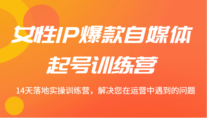 女性IP爆款自媒体起号训练营 14天落地实操训练营，解决您在运营中遇到的问题-创客资源阁
