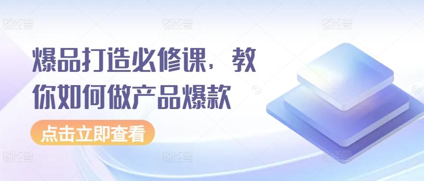 爆品打造必修课，教你如何做产品爆款-创客资源阁