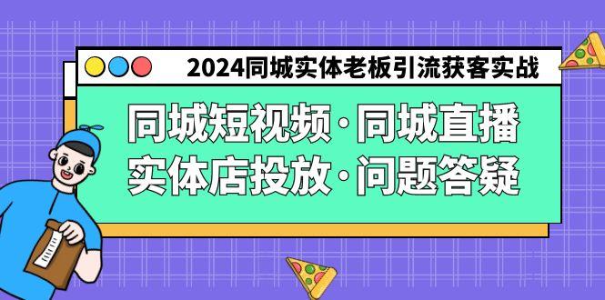 2024同城实体老板引流获客实操同城短视频·同城直播·实体店投放·问题答疑-创客资源阁