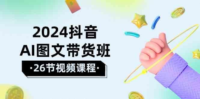 2024抖音AI图文带货班：在这个赛道上乘风破浪拿到好效果(26节课)-创客资源阁