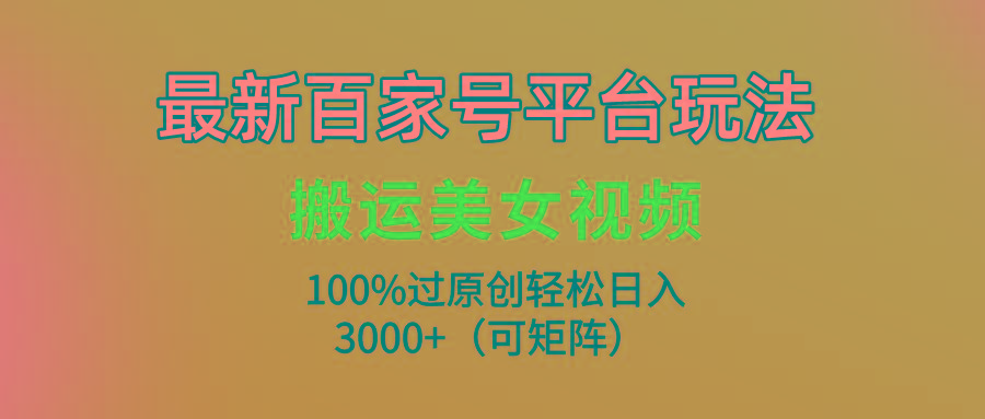 (9852期)最新百家号平台玩法，搬运美女视频100%过原创大揭秘，轻松日入3000+(可…-创客资源阁