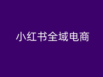 小红书全域电商，小红书电商教程-创客资源阁