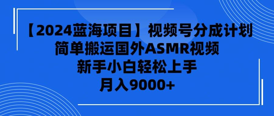 (9743期)【2024蓝海项目】视频号分成计划，无脑搬运国外ASMR视频，新手小白轻松…-创客资源阁