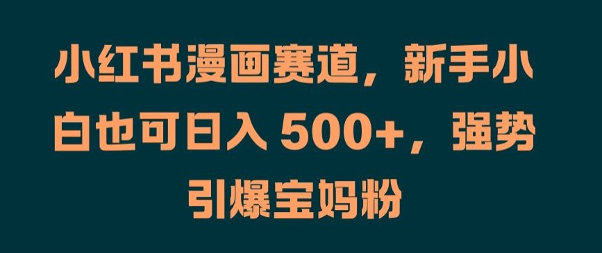 小红书漫画赛道，新手小白也可日入 500+，强势引爆宝妈粉【揭秘】-创客资源阁