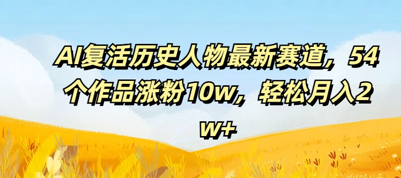 AI复活历史人物最新赛道，54个作品涨粉10w，轻松月入2w+【揭秘】-创客资源阁