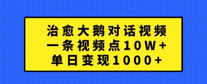 治愈大鹅对话视频，一条视频点赞 10W+，单日变现1k+【揭秘】-创客资源阁