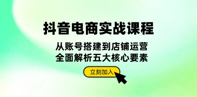 抖音 电商实战课程：从账号搭建到店铺运营，全面解析五大核心要素-创客资源阁