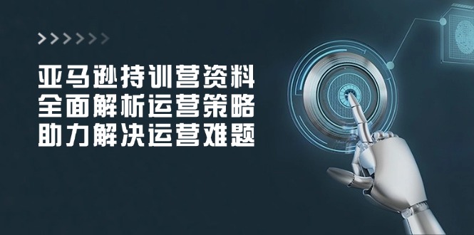 亚马逊持训营资料，全面解析运营策略，助力解决运营难题-创客资源阁