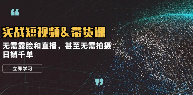 实战短视频&带货课，无需露脸和直播，甚至无需拍摄，日销千单-创客资源阁