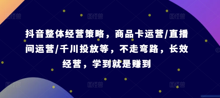 抖音整体经营策略，商品卡运营/直播间运营/千川投放等，不走弯路，学到就是赚到【录音】-创客资源阁