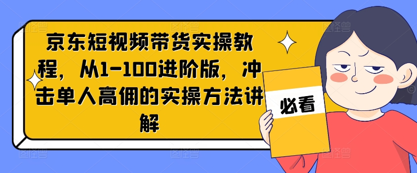京东短视频带货实操教程，从1-100进阶版，冲击单人高佣的实操方法讲解-创客资源阁