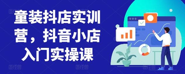 童装抖店实训营，抖音小店入门实操课-创客资源阁