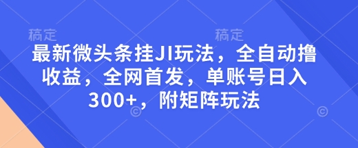 最新微头条挂JI玩法，全自动撸收益，全网首发，单账号日入300+，附矩阵玩法【揭秘】-创客资源阁