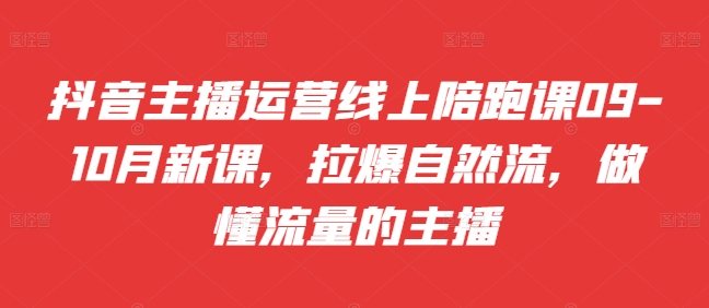 抖音主播运营线上陪跑课09-10月新课，拉爆自然流，做懂流量的主播-创客资源阁