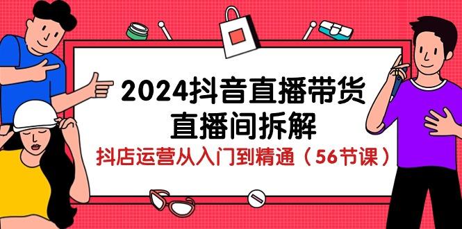 2024抖音直播带货-直播间拆解：抖店运营从入门到精通(56节课-创客资源阁