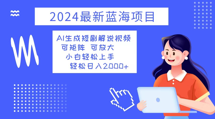 2024最新蓝海项目 AI生成短剧解说视频 小白轻松上手 日入2000+-创客资源阁
