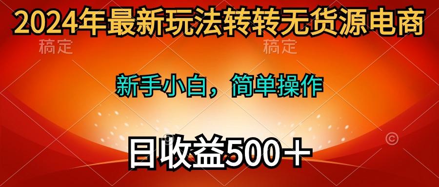 (10003期)2024年最新玩法转转无货源电商，新手小白 简单操作，长期稳定 日收入500＋-创客资源阁