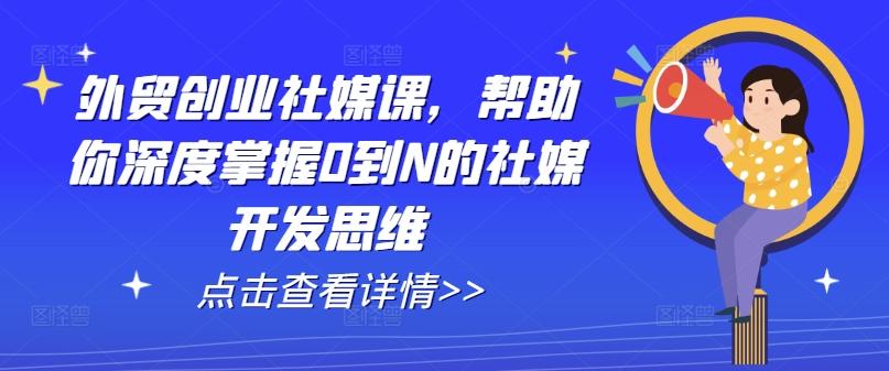 外贸创业社媒课，帮助你深度掌握0到N的社媒开发思维-创客资源阁