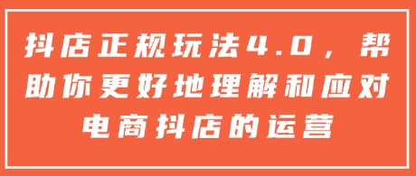 抖店正规玩法4.0，帮助你更好地理解和应对电商抖店的运营-创客资源阁