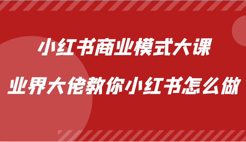 小红书商业模式大课，业界大佬教你小红书怎么做【视频课】-创客资源阁
