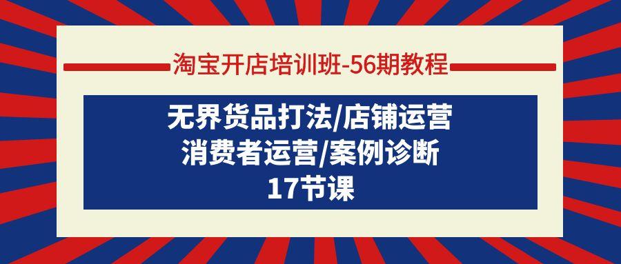 (9605期)淘宝开店培训班-56期教程：无界货品打法/店铺运营/消费者运营/案例诊断-创客资源阁