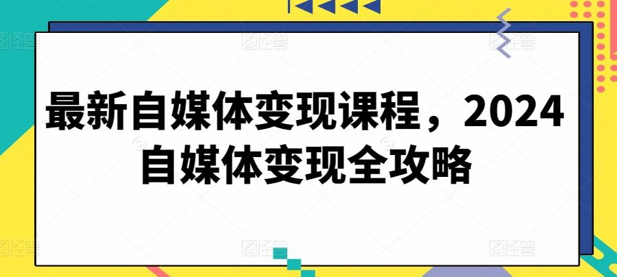 最新自媒体变现课程，2024自媒体变现全攻略-创客资源阁