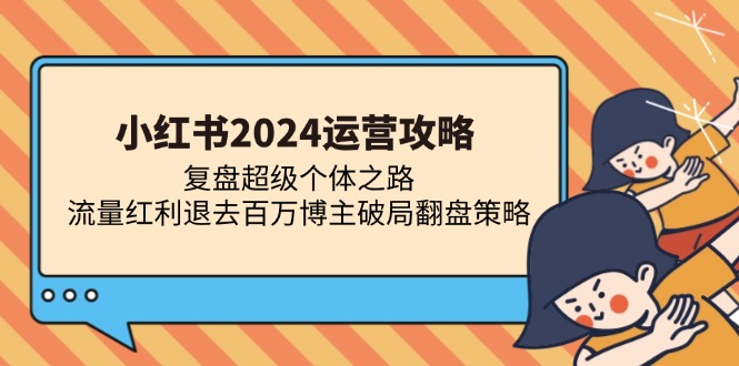 小红书2024运营攻略：复盘超级个体之路 流量红利退去百万博主破局翻盘-创客资源阁