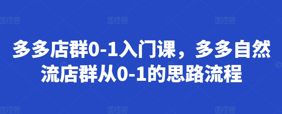 多多店群0-1入门课，多多自然流店群从0-1的思路流程-创客资源阁