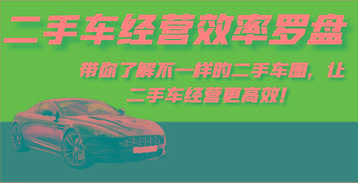 二手车经营效率罗盘-带你了解不一样的二手车圈，让二手车经营更高效！-创客资源阁
