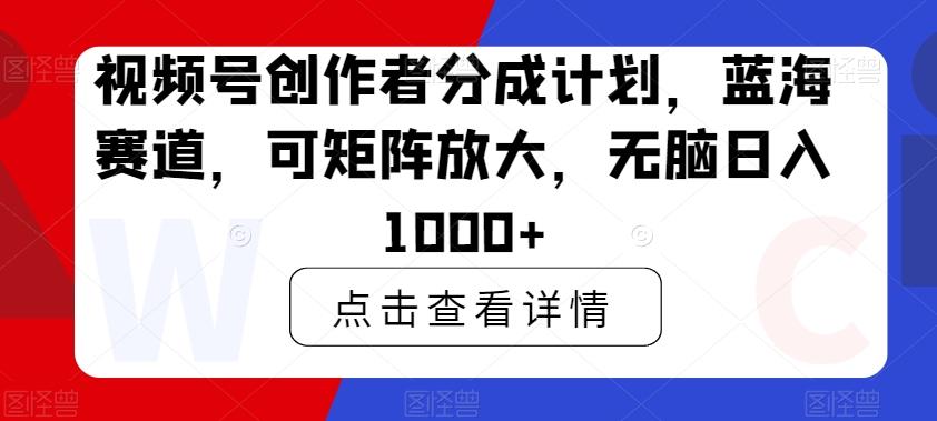 视频号创作者分成计划，蓝海赛道，可矩阵放大，无脑日入1000+-创客资源阁
