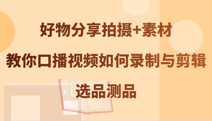 好物分享拍摄+素材，教你口播视频如何录制与剪辑，选品测品-创客资源阁